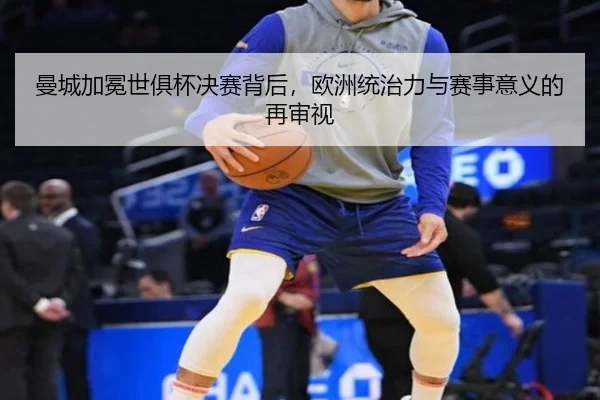 曼城加冕世俱杯决赛背后，欧洲统治力与赛事意义的再审视